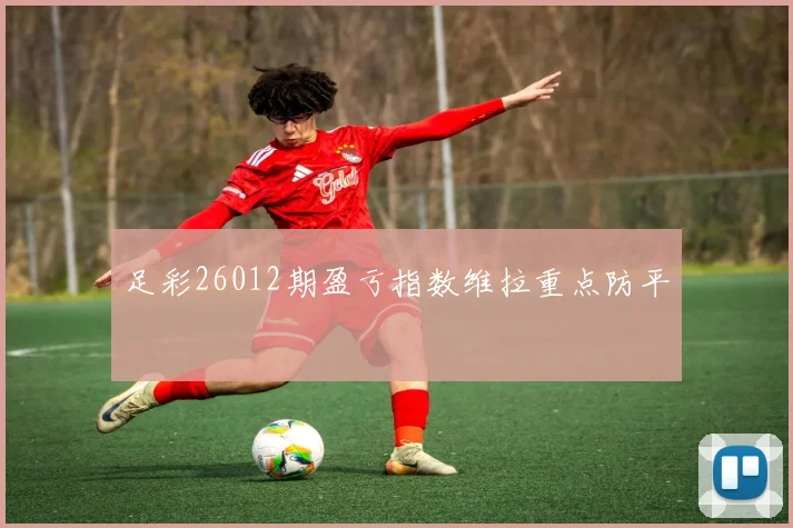 足彩26012期盈亏指数维拉重点防平