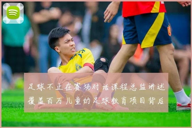足球不止在赛场对话课程总监讲述覆盖百万儿童的足球教育项目背后故事