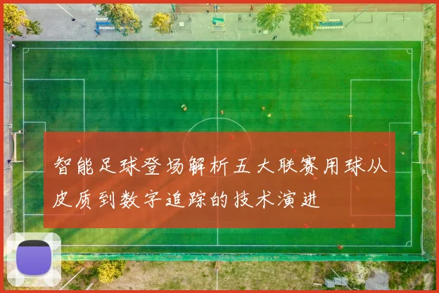 智能足球登场解析五大联赛用球从皮质到数字追踪的技术演进