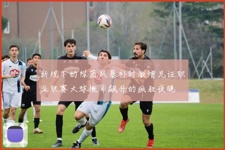 新规下的绿茵风暴补时激增见证职业联赛大球概率飙升的疯狂夜晚