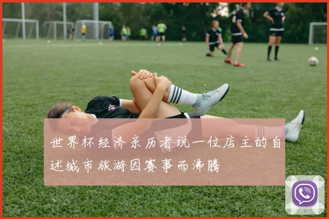 世界杯经济亲历者说一位店主的自述城市旅游因赛事而沸腾